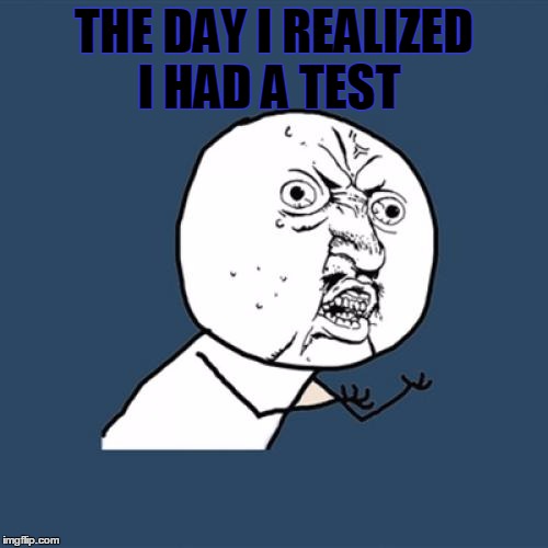Y U No Meme | THE DAY I REALIZED I HAD A TEST | image tagged in memes,y u no | made w/ Imgflip meme maker