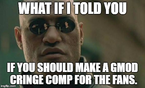 Cringe COMP is real | WHAT IF I TOLD YOU; IF YOU SHOULD MAKE A GMOD CRINGE COMP FOR THE FANS. | image tagged in memes,matrix morpheus,gmod,cringe | made w/ Imgflip meme maker