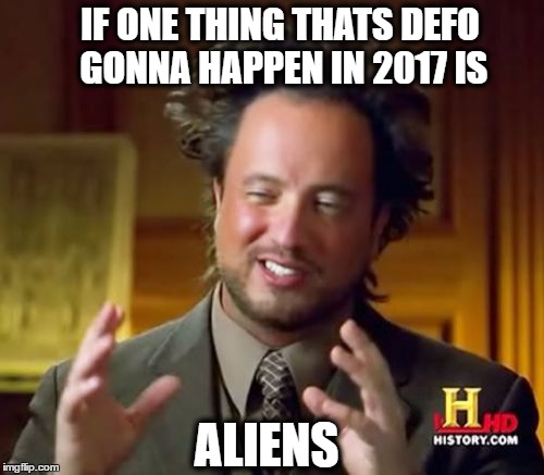 Ancient Aliens Meme | IF ONE THING THATS DEFO GONNA HAPPEN IN 2017 IS; ALIENS | image tagged in memes,ancient aliens | made w/ Imgflip meme maker