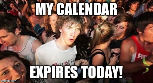 Sudden Clarity Clarence | MY CALENDAR; EXPIRES TODAY! | image tagged in memes,sudden clarity clarence | made w/ Imgflip meme maker