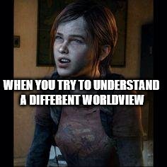 Ellie thinking | WHEN YOU TRY TO UNDERSTAND A DIFFERENT WORLDVIEW | image tagged in ellie thinking | made w/ Imgflip meme maker