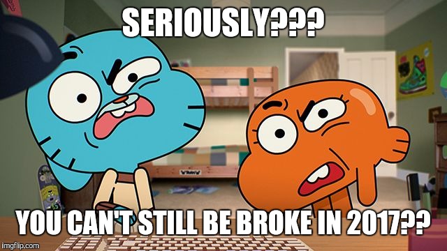 #WhyLie | SERIOUSLY??? YOU CAN'T STILL BE BROKE IN 2017?? | image tagged in gumball,funny memes,memes,comics/cartoons,2017 | made w/ Imgflip meme maker