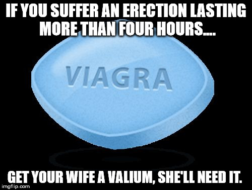 Viagra Joke | IF YOU SUFFER AN ERECTION LASTING MORE THAN FOUR HOURS.... GET YOUR WIFE A VALIUM, SHE'LL NEED IT. | image tagged in viagra joke | made w/ Imgflip meme maker