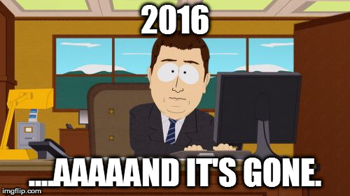 Aaaaand Its Gone | 2016; ....AAAAAND IT'S GONE. | image tagged in memes,aaaaand its gone | made w/ Imgflip meme maker