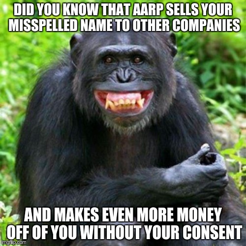Keep Smiling | DID YOU KNOW THAT AARP SELLS YOUR MISSPELLED NAME TO OTHER COMPANIES AND MAKES EVEN MORE MONEY OFF OF YOU WITHOUT YOUR CONSENT | image tagged in keep smiling | made w/ Imgflip meme maker