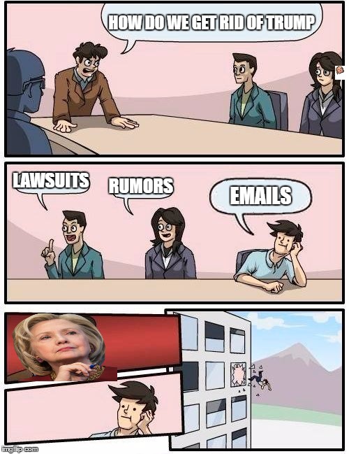 Boardroom Meeting Suggestion | HOW DO WE GET RID OF TRUMP; LAWSUITS; RUMORS; EMAILS | image tagged in memes,boardroom meeting suggestion | made w/ Imgflip meme maker