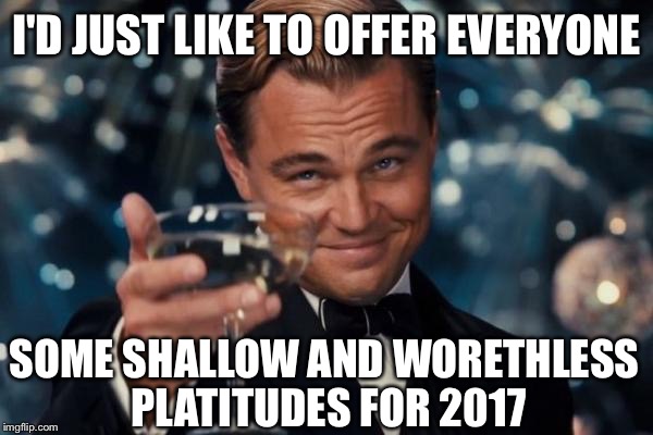 I'm making a list and unchecking you twice, for sending spam that's insincerely nice. | I'D JUST LIKE TO OFFER EVERYONE; SOME SHALLOW AND WORETHLESS PLATITUDES FOR 2017 | image tagged in memes,leonardo dicaprio cheers | made w/ Imgflip meme maker