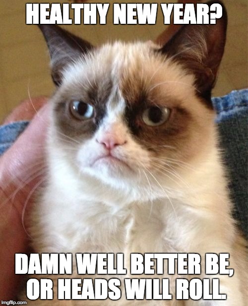 Grumpy Cat | HEALTHY NEW YEAR? DAMN WELL BETTER BE, OR HEADS WILL ROLL. | image tagged in memes,grumpy cat | made w/ Imgflip meme maker