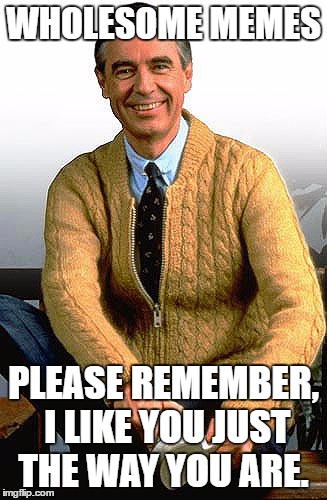 Mr. Rogers | WHOLESOME MEMES; PLEASE REMEMBER, I LIKE YOU JUST THE WAY YOU ARE. | image tagged in mr rogers | made w/ Imgflip meme maker