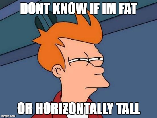 Futurama Fry | DONT KNOW IF IM FAT; OR HORIZONTALLY TALL | image tagged in memes,futurama fry | made w/ Imgflip meme maker