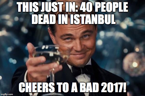 Leonardo Dicaprio Cheers Meme | THIS JUST IN: 40 PEOPLE DEAD IN ISTANBUL; CHEERS TO A BAD 2017! | image tagged in memes,leonardo dicaprio cheers | made w/ Imgflip meme maker