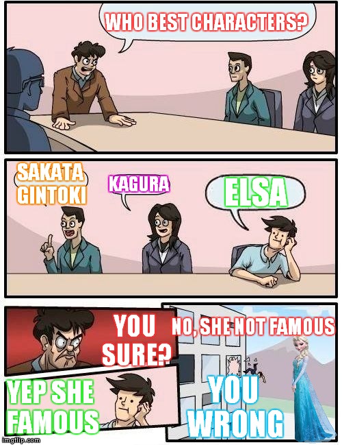 Boardroom Meeting Suggestion | WHO BEST CHARACTERS? SAKATA GINTOKI; KAGURA; ELSA; NO, SHE NOT FAMOUS; YOU SURE? YOU WRONG; YEP SHE FAMOUS | image tagged in memes,boardroom meeting suggestion | made w/ Imgflip meme maker