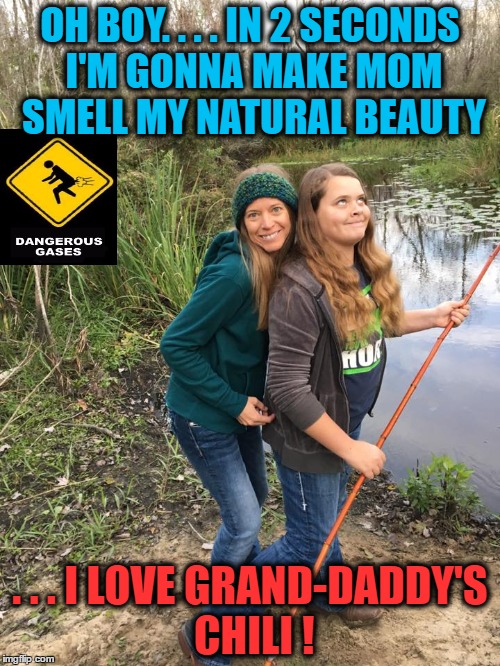 CHILI ! | OH BOY. . . . IN 2 SECONDS I'M GONNA MAKE MOM SMELL MY NATURAL BEAUTY; . . . I LOVE GRAND-DADDY'S CHILI ! | image tagged in food,fishing,nature,farts,mom | made w/ Imgflip meme maker