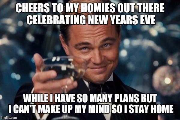 Leonardo Dicaprio Cheers Meme | CHEERS TO MY HOMIES OUT THERE CELEBRATING NEW YEARS EVE; WHILE I HAVE SO MANY PLANS BUT I CAN'T MAKE UP MY MIND SO I STAY HOME | image tagged in memes,leonardo dicaprio cheers | made w/ Imgflip meme maker