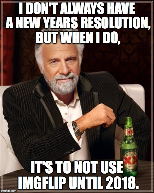 Or is it? | I DON'T ALWAYS HAVE A NEW YEARS RESOLUTION, BUT WHEN I DO, IT'S TO NOT USE IMGFLIP UNTIL 2018. | image tagged in memes,the most interesting man in the world | made w/ Imgflip meme maker