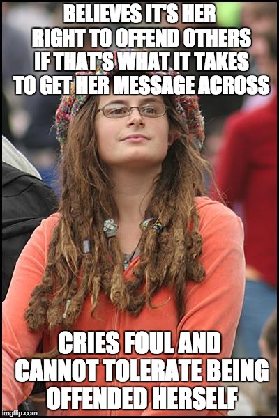 College Liberal | BELIEVES IT'S HER RIGHT TO OFFEND OTHERS IF THAT'S WHAT IT TAKES TO GET HER MESSAGE ACROSS; CRIES FOUL AND CANNOT TOLERATE BEING OFFENDED HERSELF | image tagged in memes,college liberal | made w/ Imgflip meme maker