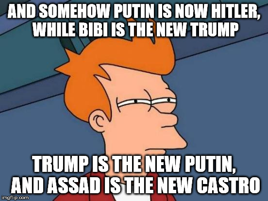 Futurama Fry Meme | AND SOMEHOW PUTIN IS NOW HITLER, WHILE BIBI IS THE NEW TRUMP TRUMP IS THE NEW PUTIN, AND ASSAD IS THE NEW CASTRO | image tagged in memes,futurama fry | made w/ Imgflip meme maker