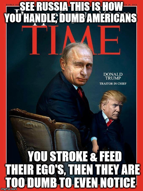 Trump, traitor of the year | SEE RUSSIA THIS IS HOW YOU HANDLE, DUMB AMERICANS; YOU STROKE & FEED THEIR EGO'S, THEN THEY ARE TOO DUMB TO EVEN NOTICE | image tagged in trump traitor of the year | made w/ Imgflip meme maker