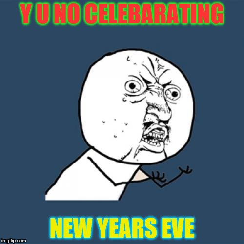 Y U No Meme | Y U NO CELEBARATING; NEW YEARS EVE | image tagged in memes,y u no | made w/ Imgflip meme maker