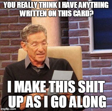Maury Lie Detector | YOU REALLY THINK I HAVE ANYTHING WRITTEN ON THIS CARD? I MAKE THIS SHIT UP AS I GO ALONG | image tagged in memes,maury lie detector | made w/ Imgflip meme maker