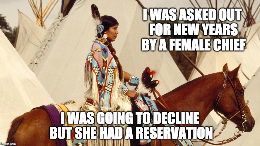 I'm part Cherokee | I WAS ASKED OUT FOR NEW YEARS BY A FEMALE CHIEF; I WAS GOING TO DECLINE BUT SHE HAD A RESERVATION | image tagged in native american,native pride,indian chief,funny,new years 2017 | made w/ Imgflip meme maker