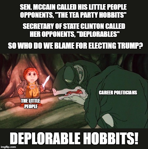 Deplorable Hobbits | SEN. MCCAIN CALLED HIS LITTLE PEOPLE OPPONENTS, "THE TEA PARTY HOBBITS"; SECRETARY OF STATE CLINTON CALLED HER OPPONENTS, "DEPLORABLES"; SO WHO DO WE BLAME FOR ELECTING TRUMP? CAREER
POLITICIANS; THE LITTLE PEOPLE; DEPLORABLE HOBBITS! | image tagged in john mccain,hillary clinton,hobbits,deplorables | made w/ Imgflip meme maker