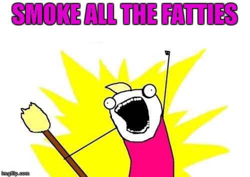X All The Y Meme | SMOKE ALL THE FATTIES | image tagged in memes,x all the y | made w/ Imgflip meme maker