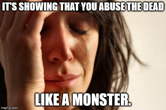 First World Problems Meme | IT'S SHOWING THAT YOU ABUSE THE DEAD LIKE A MONSTER. | image tagged in memes,first world problems | made w/ Imgflip meme maker