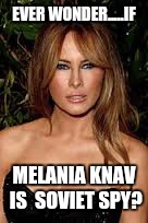 EVER WONDER.....IF; MELANIA KNAV IS  SOVIET SPY? | image tagged in trump | made w/ Imgflip meme maker