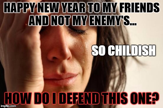 First World Problems | HAPPY NEW YEAR TO MY FRIENDS AND NOT MY ENEMY'S... SO CHILDISH; HOW DO I DEFEND THIS ONE? | image tagged in memes,first world problems | made w/ Imgflip meme maker