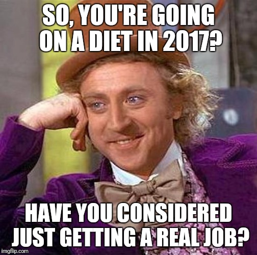 Creepy Condescending Wonka Meme | SO, YOU'RE GOING ON A DIET IN 2017? HAVE YOU CONSIDERED JUST GETTING A REAL JOB? | image tagged in memes,creepy condescending wonka | made w/ Imgflip meme maker