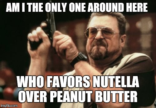 Am I The Only One Around Here Meme | AM I THE ONLY ONE AROUND HERE; WHO FAVORS NUTELLA OVER PEANUT BUTTER | image tagged in memes,am i the only one around here | made w/ Imgflip meme maker
