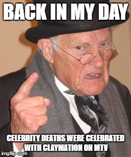 Back In My Day Meme | BACK IN MY DAY; CELEBRITY DEATHS WERE CELEBRATED WITH CLAYMATION ON MTV | image tagged in memes,back in my day | made w/ Imgflip meme maker