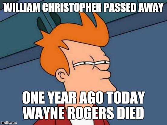 Futurama Fry | WILLIAM CHRISTOPHER PASSED AWAY; ONE YEAR AGO TODAY WAYNE ROGERS DIED | image tagged in memes,futurama fry | made w/ Imgflip meme maker