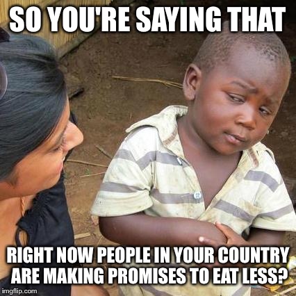 Third World Skeptical Kid Meme | SO YOU'RE SAYING THAT; RIGHT NOW PEOPLE IN YOUR COUNTRY ARE MAKING PROMISES TO EAT LESS? | image tagged in memes,third world skeptical kid | made w/ Imgflip meme maker