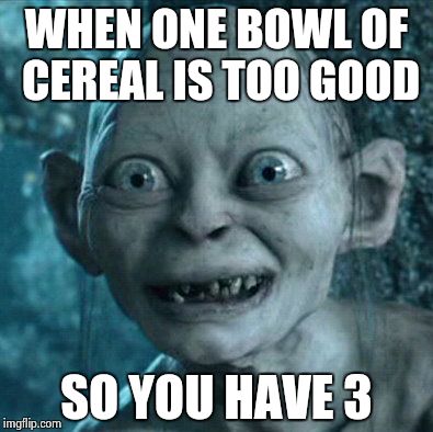 Gollum | WHEN ONE BOWL OF CEREAL IS TOO GOOD; SO YOU HAVE 3 | image tagged in memes,gollum | made w/ Imgflip meme maker