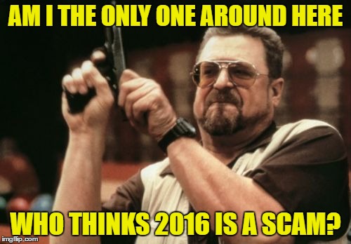 Happy New Year Imgflip 2k17! | AM I THE ONLY ONE AROUND HERE; WHO THINKS 2016 IS A SCAM? | image tagged in memes,am i the only one around here,happy new year,2016,2017,celebrity deaths | made w/ Imgflip meme maker