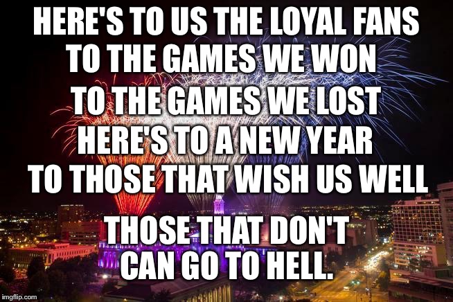 Here's to loyal fans | HERE'S TO US THE LOYAL FANS; TO THE GAMES WE WON; TO THE GAMES WE LOST; HERE'S TO A NEW YEAR; THOSE THAT DON'T CAN GO TO HELL. TO THOSE THAT WISH US WELL | image tagged in new years,new years eve,loyalty,sports fans,cheers,toast | made w/ Imgflip meme maker