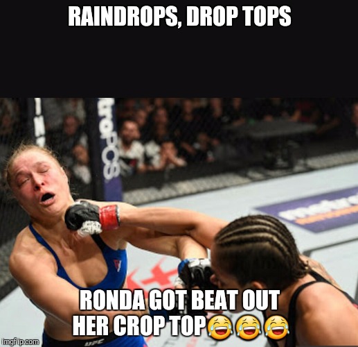 RAINDROPS, DROP TOPS; RONDA GOT BEAT OUT HER CROP TOP😂😂😂 | image tagged in ronda rousey,ufc,funny,funny memes | made w/ Imgflip meme maker
