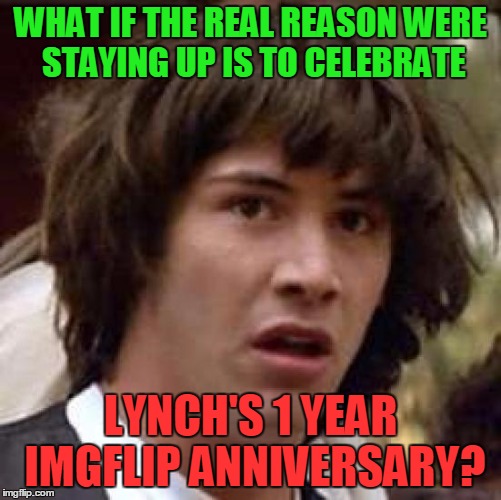 Conspiracy Keanu Meme | WHAT IF THE REAL REASON WERE STAYING UP IS TO CELEBRATE LYNCH'S 1 YEAR IMGFLIP ANNIVERSARY? | image tagged in memes,conspiracy keanu | made w/ Imgflip meme maker