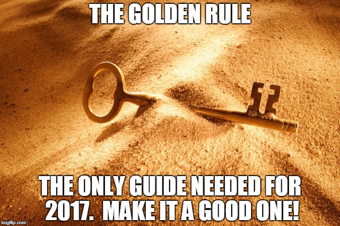 The Golden Rule | THE GOLDEN RULE; THE ONLY GUIDE NEEDED FOR 2017.  MAKE IT A GOOD ONE! | image tagged in the golden rule | made w/ Imgflip meme maker