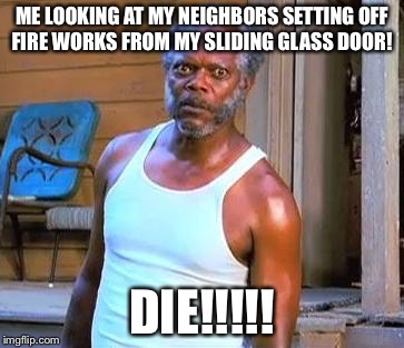 Samuel L Jackson | ME LOOKING AT MY NEIGHBORS SETTING OFF FIRE WORKS FROM MY SLIDING GLASS DOOR! DIE!!!!! | image tagged in samuel l jackson | made w/ Imgflip meme maker