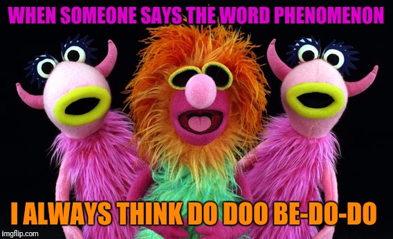 Mahna Mahna | WHEN SOMEONE SAYS THE WORD PHENOMENON; I ALWAYS THINK DO DOO BE-DO-DO | image tagged in muppets,sesame street,song | made w/ Imgflip meme maker