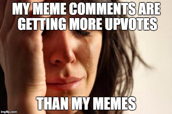 Does this happen to anyone else? | MY MEME COMMENTS ARE GETTING MORE UPVOTES; THAN MY MEMES | image tagged in memes,first world problems | made w/ Imgflip meme maker