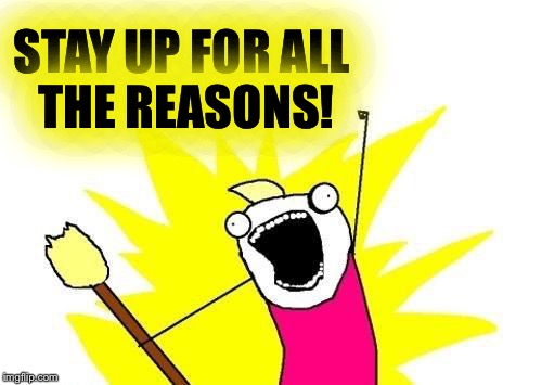 X All The Y Meme | STAY UP FOR ALL THE REASONS! | image tagged in memes,x all the y | made w/ Imgflip meme maker