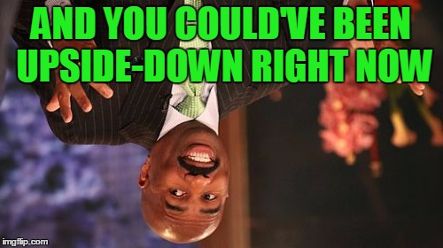 Steve Harvey Meme | AND YOU COULD'VE BEEN UPSIDE-DOWN RIGHT NOW | image tagged in memes,steve harvey | made w/ Imgflip meme maker