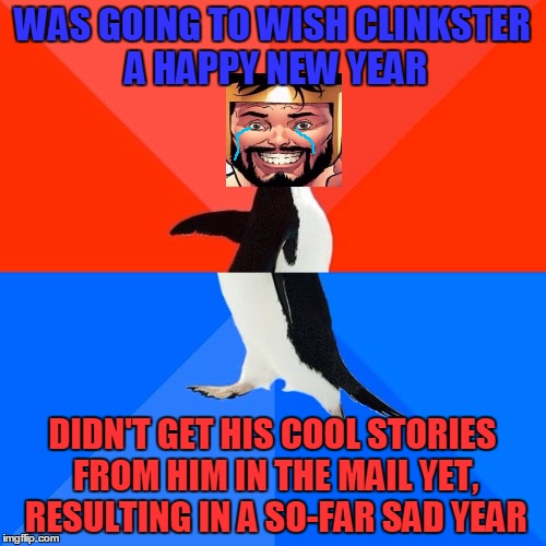 Socially Awesome Awkward Penguin Meme | WAS GOING TO WISH CLINKSTER A HAPPY NEW YEAR DIDN'T GET HIS COOL STORIES FROM HIM IN THE MAIL YET, RESULTING IN A SO-FAR SAD YEAR | image tagged in memes,socially awesome awkward penguin | made w/ Imgflip meme maker