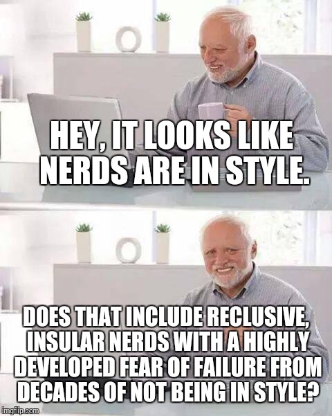 Hide the Pain Harold Meme | HEY, IT LOOKS LIKE NERDS ARE IN STYLE. DOES THAT INCLUDE RECLUSIVE, INSULAR NERDS WITH A HIGHLY DEVELOPED FEAR OF FAILURE FROM DECADES OF NOT BEING IN STYLE? | image tagged in memes,hide the pain harold | made w/ Imgflip meme maker