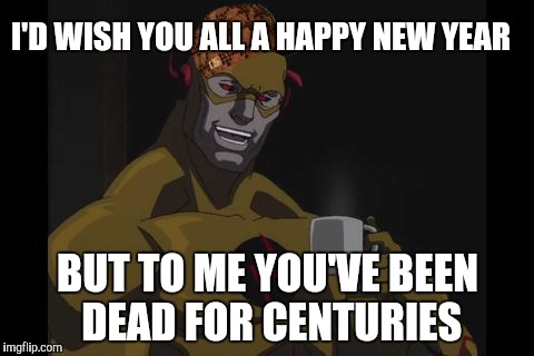 The Reverse Flash | I'D WISH YOU ALL A HAPPY NEW YEAR; BUT TO ME YOU'VE BEEN DEAD FOR CENTURIES | image tagged in the reverse flash,scumbag,memes | made w/ Imgflip meme maker