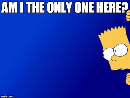 Bart Simpson Peeking | AM I THE ONLY ONE HERE? | image tagged in memes,bart simpson peeking | made w/ Imgflip meme maker